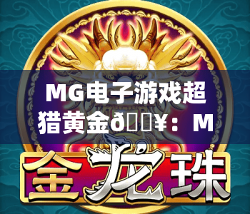 MG电子游戏超猎黄金🔥：MG电子游戏超猎黄金核心玩法详解｜MG电子游戏超猎黄金2026新手进阶秘籍