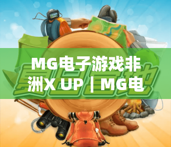 MG电子游戏非洲X UP｜MG电子游戏非洲X UP：解锁非洲移动娱乐新场景，MG电子游戏非洲X UP引领本土玩家新潮流