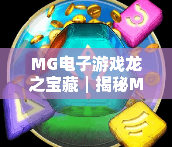 MG电子游戏龙之宝藏｜揭秘MG电子游戏龙之宝藏2026全新玩法，解锁MG电子游戏龙之宝藏专属福利攻略