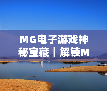 MG电子游戏神秘宝藏｜解锁MG电子游戏神秘宝藏隐藏剧情，探寻MG电子游戏神秘宝藏专属惊喜福利