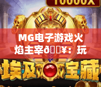 MG电子游戏火焰主宰🔥：玩转MG电子游戏火焰主宰核心机制，掌握MG电子游戏火焰主宰冲分秘籍