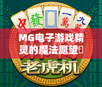 MG电子游戏精灵的魔法愿望✨MG电子游戏精灵的魔法愿望：如何触发专属剧情？MG电子游戏精灵的魔法愿望：解锁定制化游戏福利
