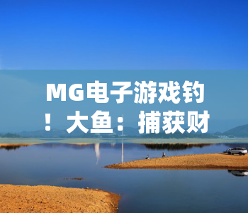 MG电子游戏钓！大鱼：捕获财富｜MG电子游戏钓！大鱼：解锁趣味垂钓玩法，MG电子游戏钓！大鱼：开启虚拟财富新机遇