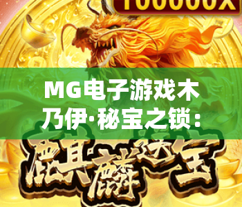 MG电子游戏木乃伊·秘宝之锁：2026全新版本探秘古埃及秘境，解锁MG电子游戏木乃伊·秘宝之锁专属福利，玩转MG电子游戏木乃伊·秘宝之锁核心玩法