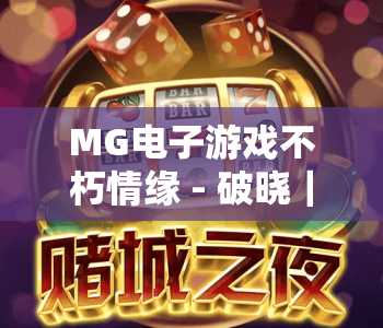 MG电子游戏不朽情缘 - 破晓｜MG电子游戏不朽情缘 - 破晓2026全新版本揭秘｜MG电子游戏不朽情缘 - 破晓从入门到进阶全攻略