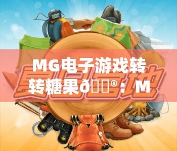 MG电子游戏转转糖果🎮：MG电子游戏转转糖果核心玩法揭秘，MG电子游戏转转糖果新手爆分进阶攻略