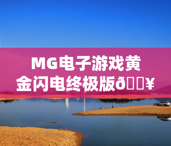 MG电子游戏黄金闪电终极版🔥MG电子游戏黄金闪电终极版:2026全新升级亮点揭秘|MG电子游戏黄金闪电终极版:高分技巧全攻略 MG电子游戏黄金闪电终极版🔥MG电子游戏黄金闪电终极版:2026全新升级亮点揭秘|MG电子游戏黄金闪电终极版:高分技巧全攻略