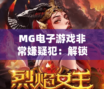 MG电子游戏非常嫌疑犯：解锁2026年沉浸式探案新体验｜MG电子游戏非常嫌疑犯为何成悬疑爆款？MG电子游戏非常嫌疑犯玩法全解析