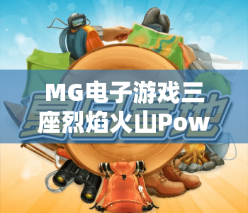 MG电子游戏三座烈焰火山PowerCombo｜MG电子游戏三座烈焰火山PowerCombo：2026极致爆分攻略，MG电子游戏三座烈焰火山PowerCombo玩法全解析