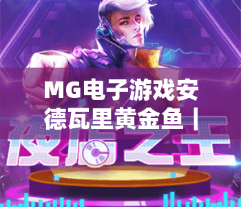 MG电子游戏安德瓦里黄金鱼｜MG电子游戏安德瓦里黄金鱼2026玩法全解析｜MG电子游戏安德瓦里黄金鱼赢取高额奖励指南
