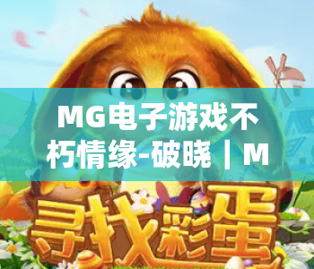 MG电子游戏不朽情缘-破晓｜MG电子游戏不朽情缘-破晓2026核心玩法解析｜MG电子游戏不朽情缘-破晓专属福利指南