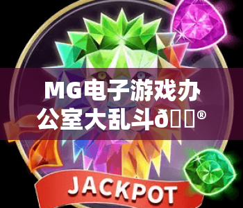 MG电子游戏办公室大乱斗🎮：解锁MG电子游戏办公室大乱斗职场梗玩法，MG电子游戏办公室大乱斗2026新手攻略