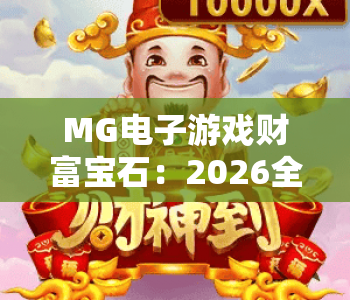 MG电子游戏财富宝石：2026全新玩法深度解析，MG电子游戏财富宝石掘金技巧，MG电子游戏财富宝石价值全揭秘