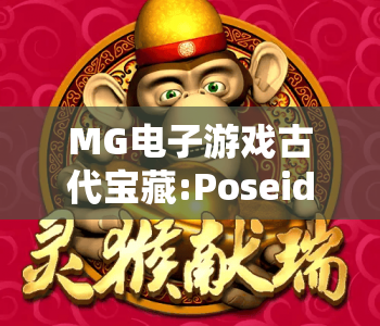 MG电子游戏古代宝藏:Poseidon|MG电子游戏古代宝藏:Poseidon:解锁深海秘境赢取专属奖励|MG电子游戏古代宝藏:Poseidon玩法技巧全攻略 MG电子游戏古代宝藏:Poseidon|MG电子游戏古代宝藏:Poseidon:解锁深海秘境赢取专属奖励|MG电子游戏古代宝藏:Poseidon玩法技巧全攻略