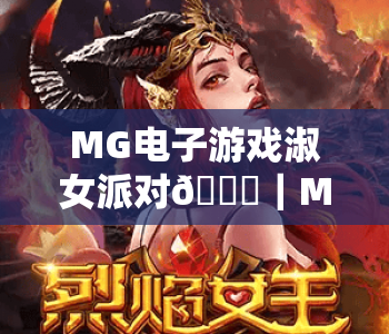 MG电子游戏淑女派对🎊｜MG电子游戏淑女派对：解锁闺蜜专属沉浸式玩法｜MG电子游戏淑女派对2026升级亮点揭秘