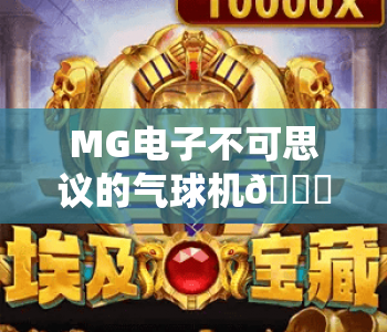 MG电子不可思议的气球机🎈：MG电子不可思议的气球机玩法全解析，MG电子不可思议的气球机2026全新版本亮点揭秘
