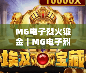 MG电子烈火锻金|MG电子烈火锻金玩法全解析:解锁MG电子烈火锻金高分技巧与2026专属福利 MG电子烈火锻金|MG电子烈火锻金玩法全解析:解锁MG电子烈火锻金高分技巧与2026专属福利
