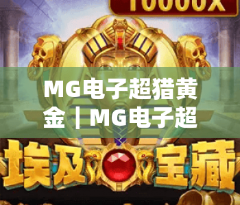 MG电子超猎黄金|MG电子超猎黄金2026全新玩法解析,MG电子超猎黄金新手进阶必看技巧 MG电子超猎黄金|MG电子超猎黄金2026全新玩法解析,MG电子超猎黄金新手进阶必看技巧