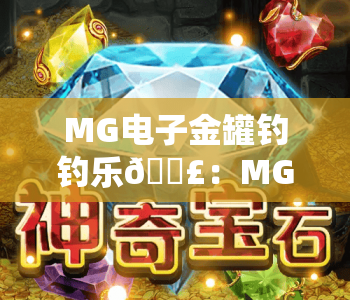 MG电子金罐钓钓乐🎣:MG电子金罐钓钓乐2026全新玩法揭秘,MG电子金罐钓钓乐新手进阶技巧攻略 MG电子金罐钓钓乐🎣:MG电子金罐钓钓乐2026全新玩法揭秘,MG电子金罐钓钓乐新手进阶技巧攻略