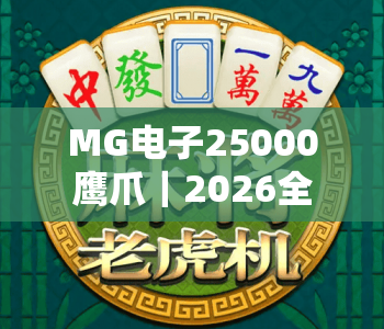 MG电子25000鹰爪|2026全新MG电子25000鹰爪玩法揭秘|MG电子25000鹰爪高爆率攻略 MG电子25000鹰爪|2026全新MG电子25000鹰爪玩法揭秘|MG电子25000鹰爪高爆率攻略