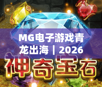 MG电子游戏青龙出海｜2026全新版本MG电子游戏青龙出海玩法揭秘｜MG电子游戏青龙出海新手进阶技巧指南