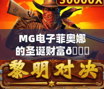 MG电子菲奥娜的圣诞财富🎄:MG电子菲奥娜的圣诞财富核心玩法揭秘|MG电子菲奥娜的圣诞财富2026专属福利一览 MG电子菲奥娜的圣诞财富🎄:MG电子菲奥娜的圣诞财富核心玩法揭秘|MG电子菲奥娜的圣诞财富2026专属福利一览