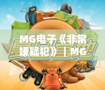 MG电子《非常嫌疑犯》｜MG电子悬疑解谜新游来袭｜MG电子《非常嫌疑犯》玩法亮点全解析