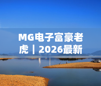 MG电子富豪老虎|2026最新MG电子富豪老虎玩法技巧解析|MG电子富豪老虎新手进阶攻略 MG电子富豪老虎|2026最新MG电子富豪老虎玩法技巧解析|MG电子富豪老虎新手进阶攻略