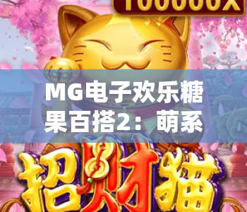 MG电子欢乐糖果百搭2:萌系slot新风尚|MG电子欢乐糖果百搭2:解锁翻倍奖励|MG电子欢乐糖果百搭2:新手快速上手攻略 MG电子欢乐糖果百搭2:萌系slot新风尚|MG电子欢乐糖果百搭2:解锁翻倍奖励|MG电子欢乐糖果百搭2:新手快速上手攻略