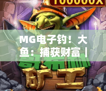 MG电子钓!大鱼:捕获财富|MG电子钓!大鱼:解锁休闲盈利双丰收|MG电子钓!大鱼:开启数字财富新航道 MG电子钓!大鱼:捕获财富|MG电子钓!大鱼:解锁休闲盈利双丰收|MG电子钓!大鱼:开启数字财富新航道