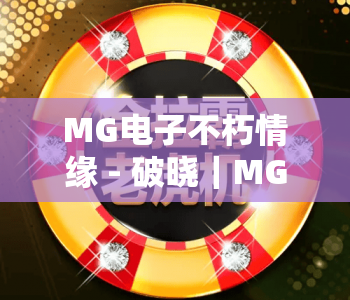 MG电子不朽情缘 - 破晓|MG电子不朽情缘 - 破晓2026全新玩法揭秘?MG电子不朽情缘 - 破晓沉浸式体验升级全解析 MG电子不朽情缘 - 破晓|MG电子不朽情缘 - 破晓2026全新玩法揭秘?MG电子不朽情缘 - 破晓沉浸式体验升级全解析