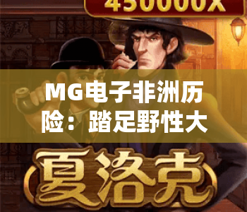 MG电子非洲历险:踏足野性大陆的刺激之旅 | MG电子非洲历险:解锁部落秘境的专属奖励 | MG电子非洲历险:沉浸式狩猎玩法全指南 MG电子非洲历险:踏足野性大陆的刺激之旅 | MG电子非洲历险:解锁部落秘境的专属奖励 | MG电子非洲历险:沉浸式狩猎玩法全指南