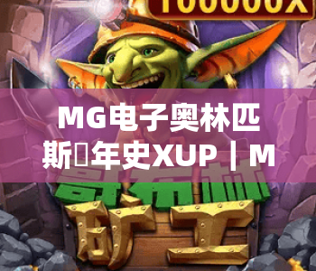MG电子奥林匹斯編年史XUP|MG电子奥林匹斯編年史XUP玩法全解析|MG电子奥林匹斯編年史XUP2026全新体验指南 MG电子奥林匹斯編年史XUP|MG电子奥林匹斯編年史XUP玩法全解析|MG电子奥林匹斯編年史XUP2026全新体验指南