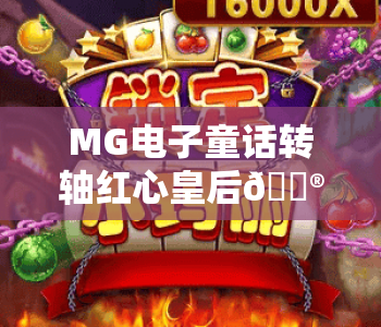 MG电子童话转轴红心皇后🎮:解锁MG电子童话转轴红心皇后奇幻玩法,探秘MG电子童话转轴红心皇后隐藏福利 MG电子童话转轴红心皇后🎮:解锁MG电子童话转轴红心皇后奇幻玩法,探秘MG电子童话转轴红心皇后隐藏福利