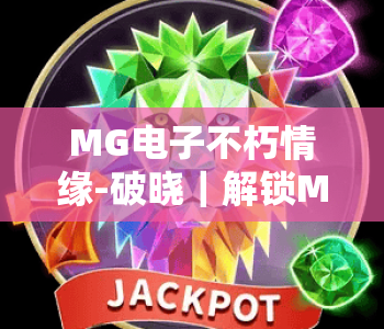 MG电子不朽情缘-破晓｜解锁MG电子不朽情缘-破晓全新剧情玩法，探秘MG电子不朽情缘-破晓专属福利机制