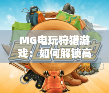 MG电玩狩猎游戏：如何解锁高胜率技巧？MG电玩狩猎游戏的沉浸玩法解析，MG电玩狩猎游戏的进阶攻略指南