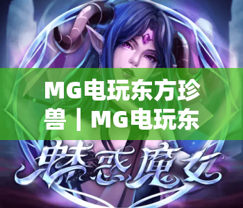 MG电玩东方珍兽|MG电玩东方珍兽:国风异兽玩法全解析,MG电玩东方珍兽开启沉浸式博弈新体验 MG电玩东方珍兽|MG电玩东方珍兽:国风异兽玩法全解析,MG电玩东方珍兽开启沉浸式博弈新体验