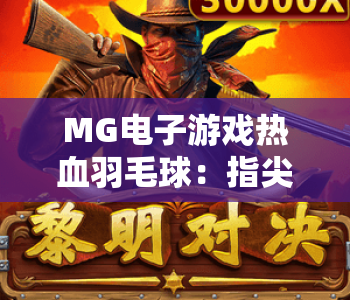 MG电子游戏热血羽毛球：指尖羽球燃爆赛场｜MG电子游戏热血羽毛球解锁2026全新竞技玩法｜MG电子游戏热血羽毛球沉浸式对战指南