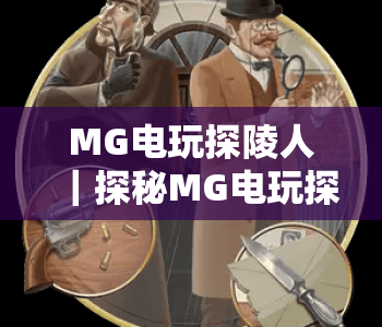 MG电玩探陵人｜探秘MG电玩探陵人核心玩法，解锁MG电玩探陵人趣味体验