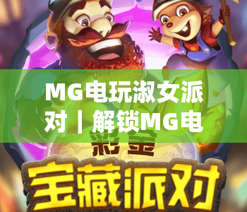 MG电玩淑女派对｜解锁MG电玩淑女派对沉浸式玩法，MG电玩淑女派对带你邂逅趣味休闲新体验