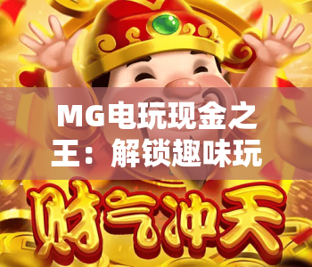 MG电玩现金之王：解锁趣味玩法，MG电玩现金之王如何提升体验？MG电玩现金之王带你畅享指尖乐趣