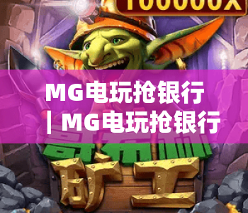 MG电玩抢银行｜MG电玩抢银行玩法全解析｜MG电玩抢银行新手避坑指南