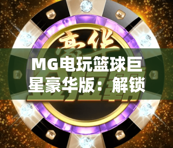 MG电玩篮球巨星豪华版：解锁MG电玩篮球巨星豪华版热血玩法，MG电玩篮球巨星豪华版带你嗨翻赛场