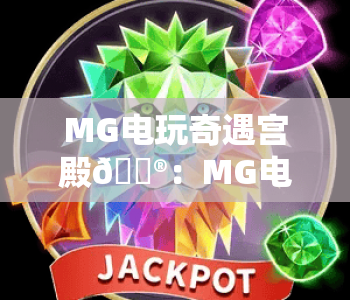 MG电玩奇遇宫殿🎮：MG电玩奇遇宫殿有哪些特色玩法？MG电玩奇遇宫殿带你解锁沉浸式娱乐新体验
