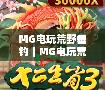 MG电玩荒野垂钓｜MG电玩荒野垂钓玩法全解析｜MG电玩荒野垂钓新手快速上手指南