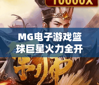 MG电子游戏篮球巨星火力全开｜MG电子游戏篮球巨星火力全开：沉浸式热血赛场燃爆2026，MG电子游戏篮球巨星火力全开解锁专属球星养成秘籍